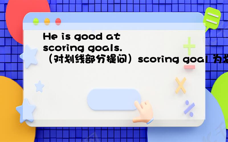 He is good at scoring goals.（对划线部分提问）scoring goal 为划线部分.