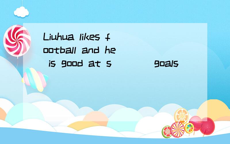 Liuhua likes football and he is good at s____goals