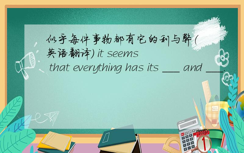 似乎每件事物都有它的利与弊（英语翻译） it seems that everything has its ___ and ___.