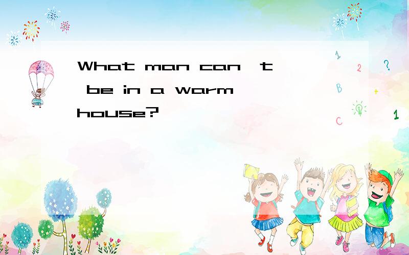 What man can't be in a warm house?