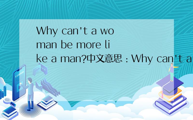 Why can't a woman be more like a man?中文意思：Why can't a woman be more like a man?