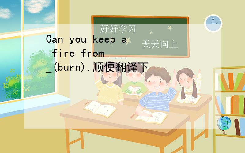 Can you keep a fire from ____(burn).顺便翻译下