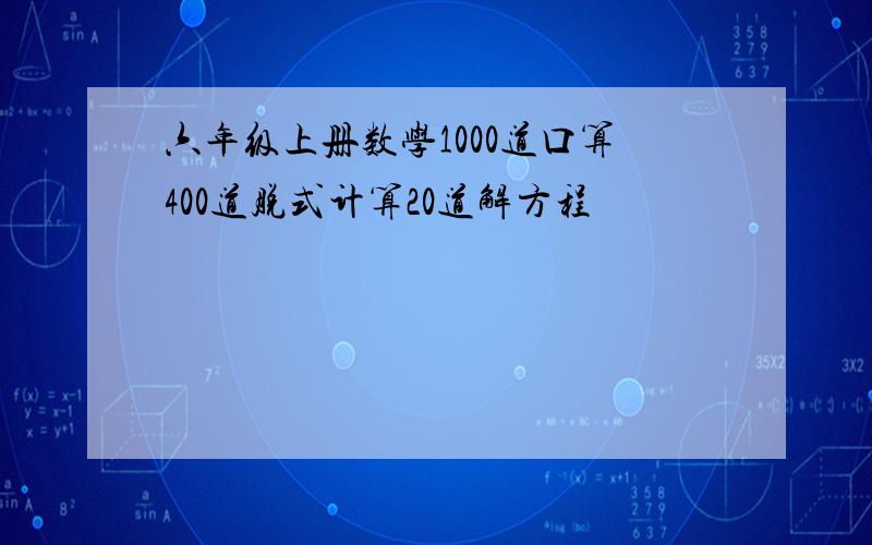 六年级上册数学1000道口算400道脱式计算20道解方程