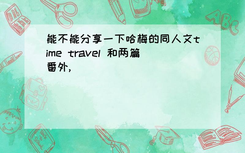 能不能分享一下哈梅的同人文time travel 和两篇番外,