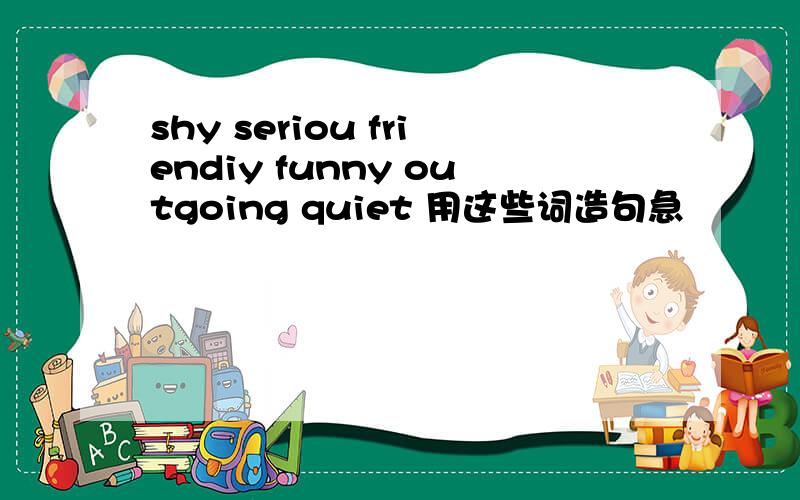 shy seriou friendiy funny outgoing quiet 用这些词造句急