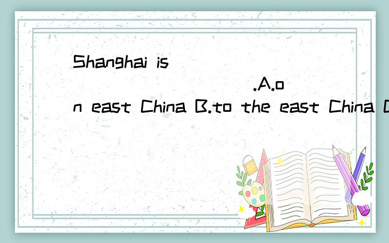 Shanghai is ____________.A.on east China B.to the east China C.in East China D.on the East China