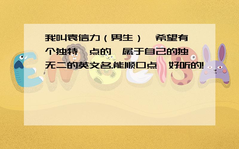 我叫袁信力（男生）,希望有一个独特一点的,属于自己的独一无二的英文名.能顺口点,好听的!