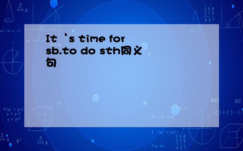 It‘s time for sb.to do sth同义句