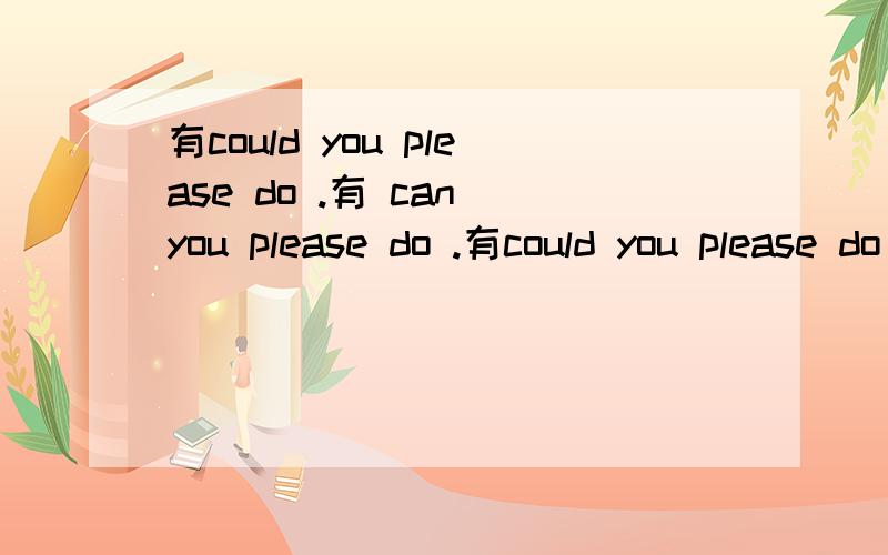 有could you please do .有 can you please do .有could you please do .......的用法。有 can you please do ..................的用法么？