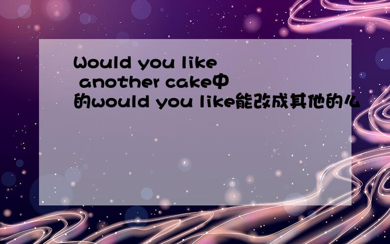 Would you like another cake中的would you like能改成其他的么