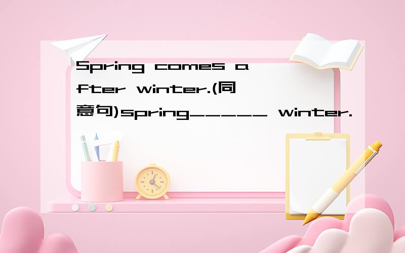 Spring comes after winter.(同意句)spring_____ winter.