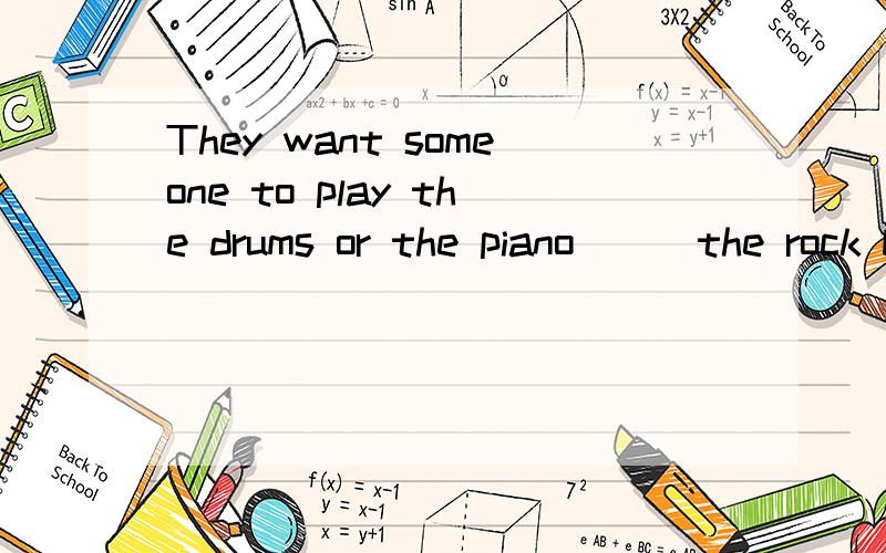 They want someone to play the drums or the piano___the rock band.