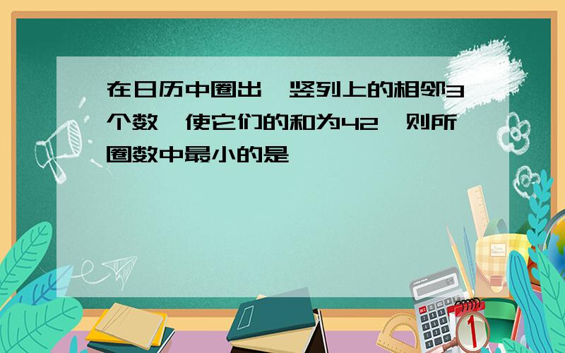 在日历中圈出一竖列上的相邻3个数,使它们的和为42,则所圈数中最小的是