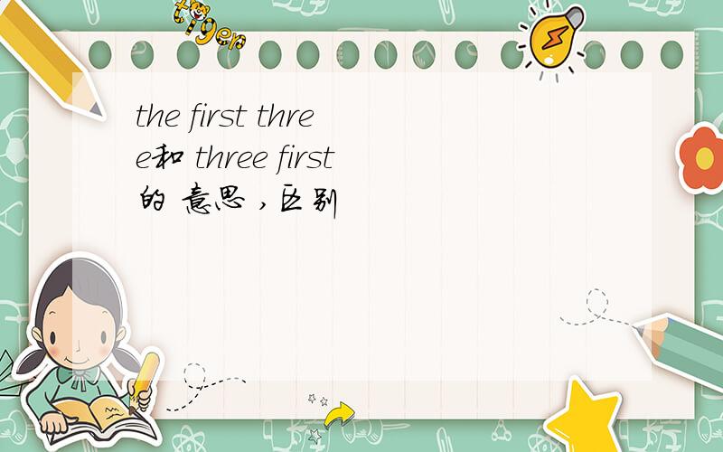 the first three和 three first的 意思 ,区别