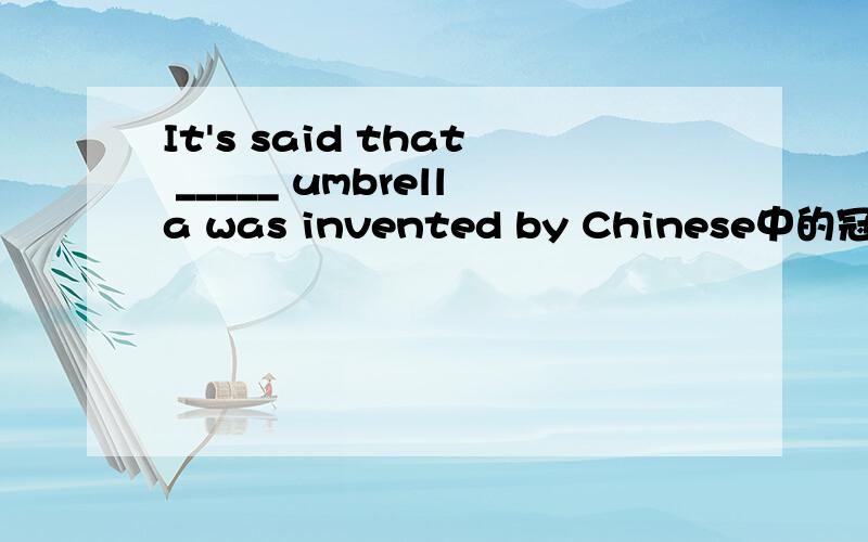 It's said that _____ umbrella was invented by Chinese中的冠词填什么?为什么用the,而不用an?