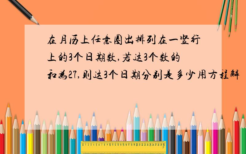 在月历上任意圈出排列在一竖行上的3个日期数,若这3个数的和为27,则这3个日期分别是多少用方程解