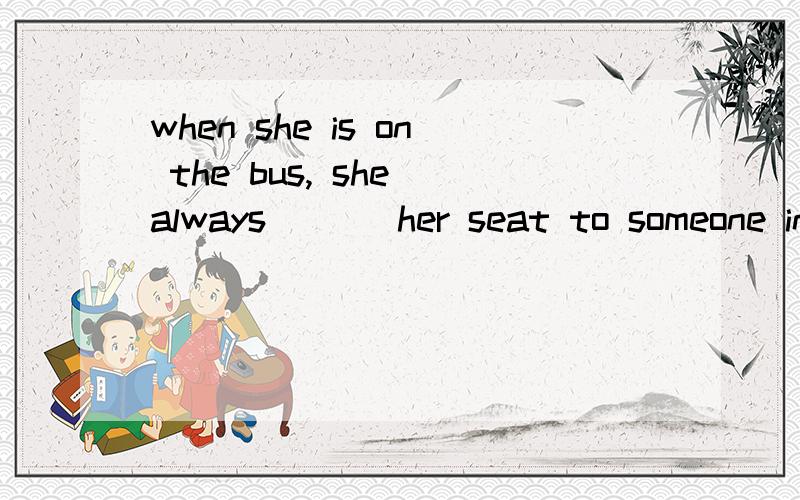 when she is on the bus, she always ( ) her seat to someone in need. 解释!A givesB giveC gaveD giving