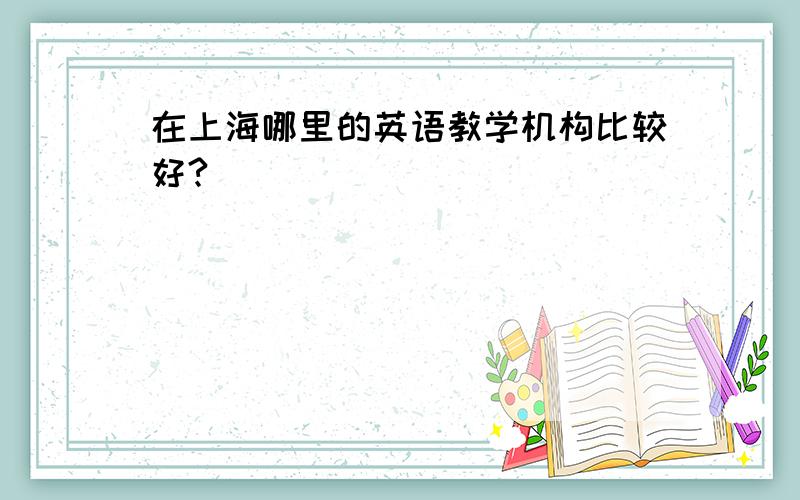 在上海哪里的英语教学机构比较好?