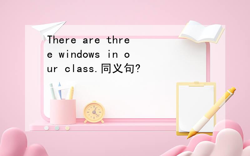 There are three windows in our class.同义句?