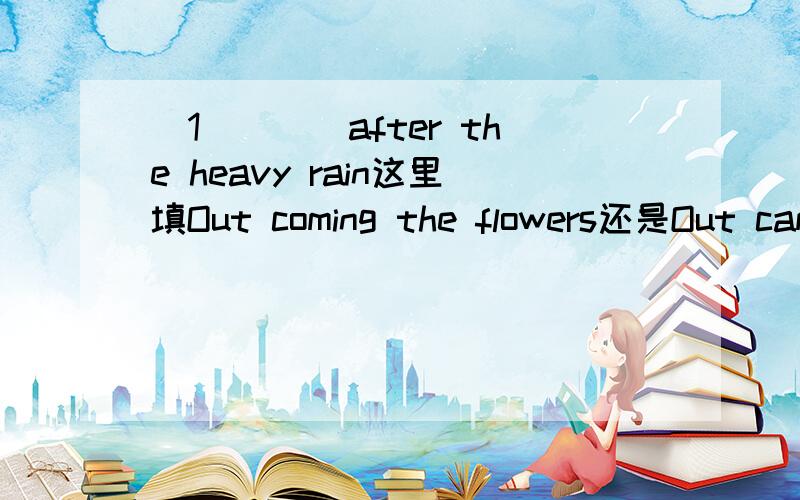 （1）___after the heavy rain这里填Out coming the flowers还是Out came the flowers?有什么区别吗……