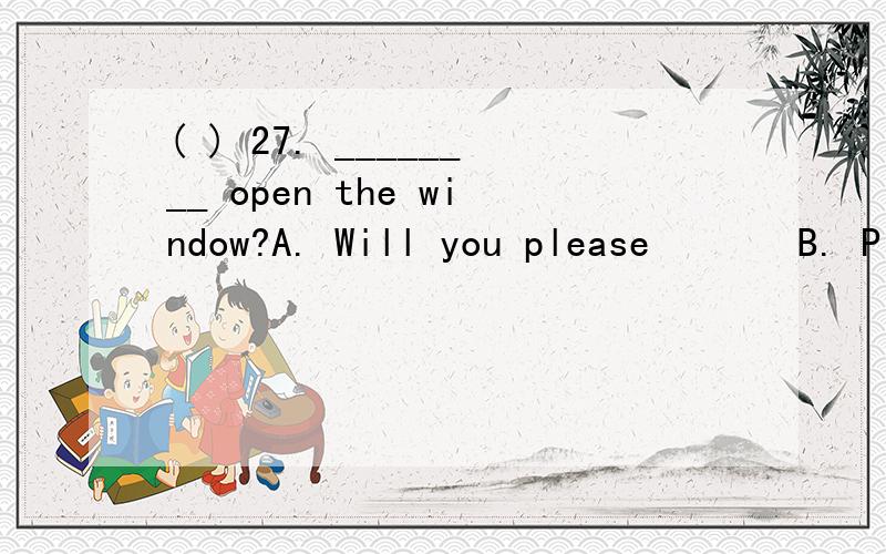 ( ) 27. ________ open the window?A. Will you please       B. Please will you    C. You please         D. Do you