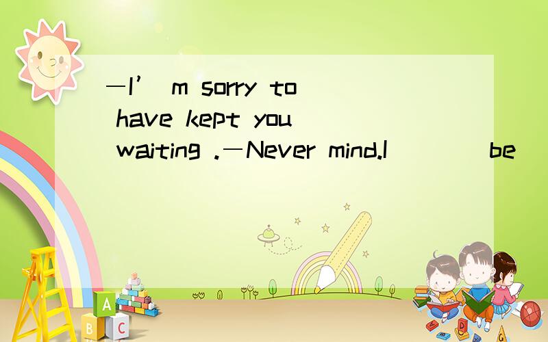 ―I’ m sorry to have kept you waiting .―Never mind.I ( )(be) here for pnly a few minutes.