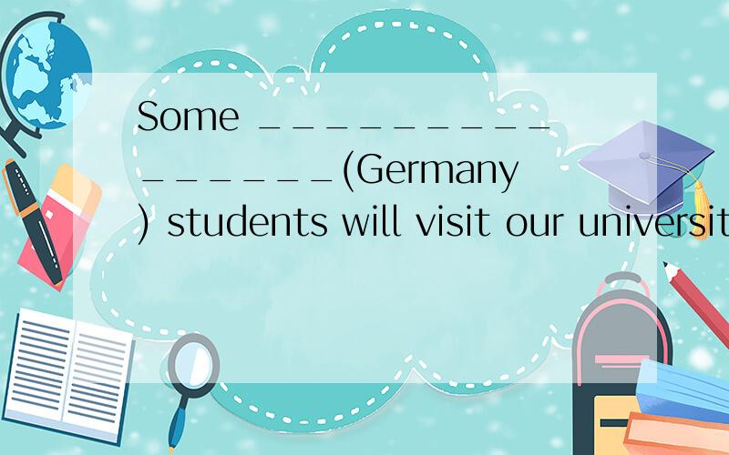 Some _______________(Germany) students will visit our university next month.说一下德国人这个词的词性转化,顺便说一下其他国家的转换