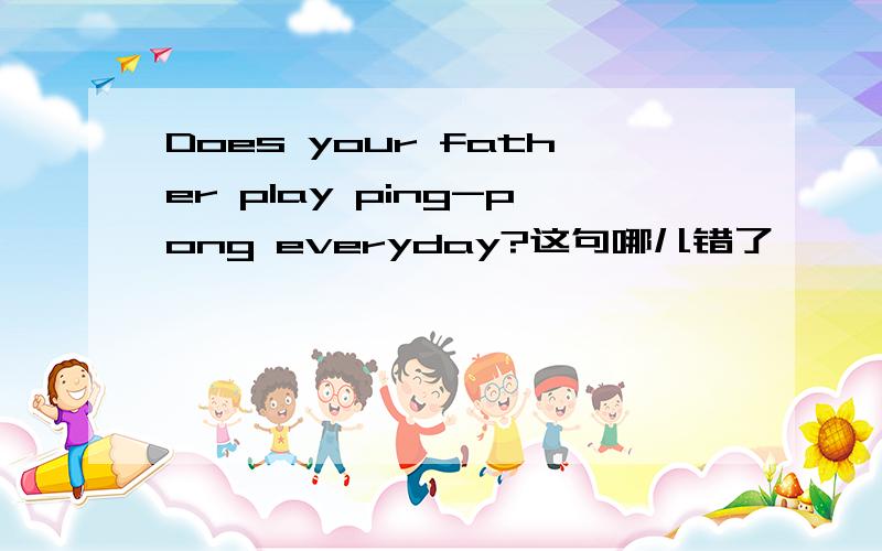 Does your father play ping-pong everyday?这句哪儿错了