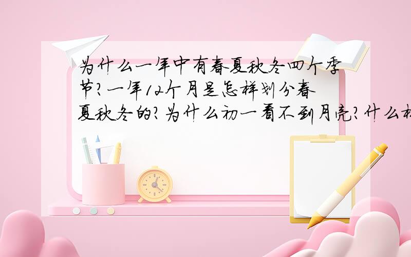 为什么一年中有春夏秋冬四个季节?一年12个月是怎样划分春夏秋冬的?为什么初一看不到月亮?什么样的毛...为什么一年中有春夏秋冬四个季节?一年12个月是怎样划分春夏秋冬的?为什么初一看