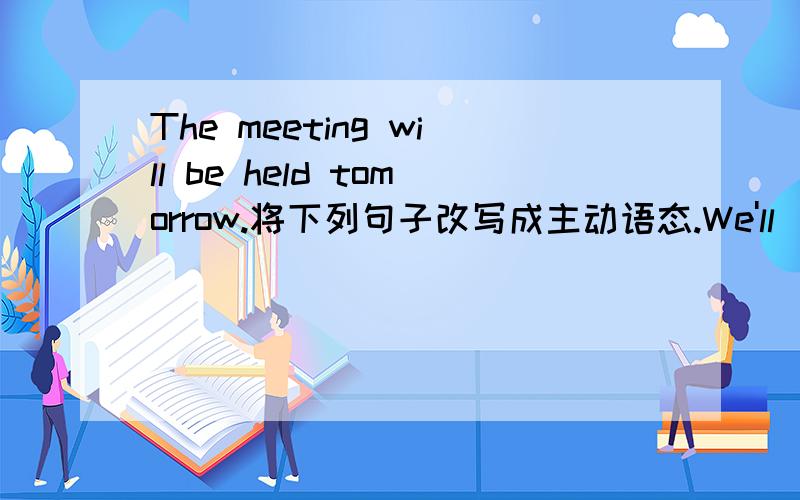 The meeting will be held tomorrow.将下列句子改写成主动语态.We'll____ ____ ____tomorrow.