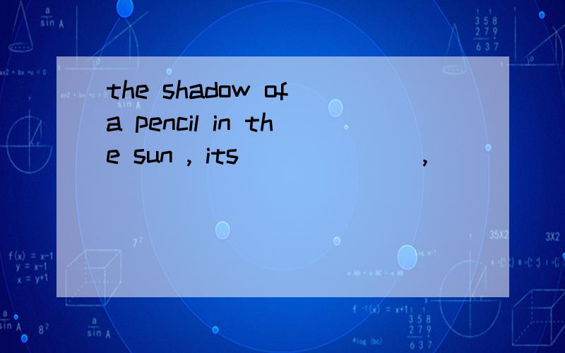 the shadow of a pencil in the sun , its ______ , ______ , ______ will change as the time goes by in one dayquickly ！！！！！！！！！！！！！！！！！！！！！！！！！！！！！！！！！！！快！！！！！！！！！