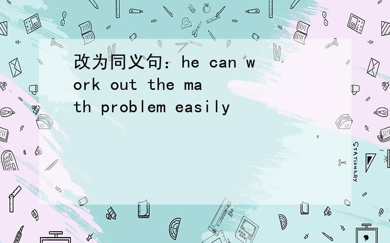 改为同义句：he can work out the math problem easily