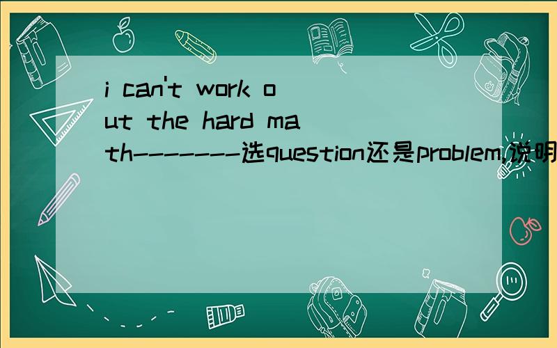 i can't work out the hard math-------选question还是problem,说明为什么