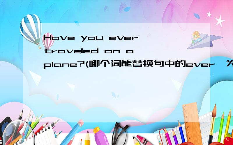 Have you ever traveled on a plane?(哪个词能替换句中的ever,为什么?）A already B just C yet D before