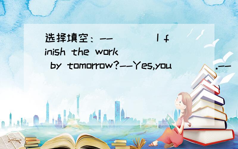 选择填空：--____I finish the work by tomorrow?--Yes,you____.--____I finish the work by tomorrow?--Yes,you____.A Must,must B Should,must C May,must D Must原因