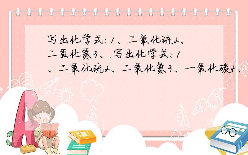 写出化学式：1、二氧化硫2、二氧化氮3、.写出化学式：1、二氧化硫2、二氧化氮3、一氧化碳4、氯化钠5、氧化铜6、氧化汞7、氧化镁8、氖气9、氨气10、氯化氢气体按以下格式回答：1、.