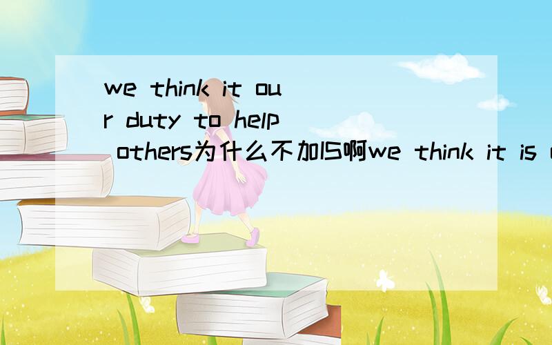 we think it our duty to help others为什么不加IS啊we think it is our duty to help others