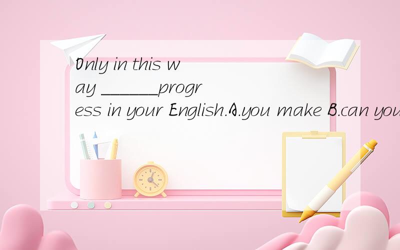 Only in this way ______progress in your English.A.you make B.can you make C.you be able to make D.will you able to make为什么是B?其他选项呢?
