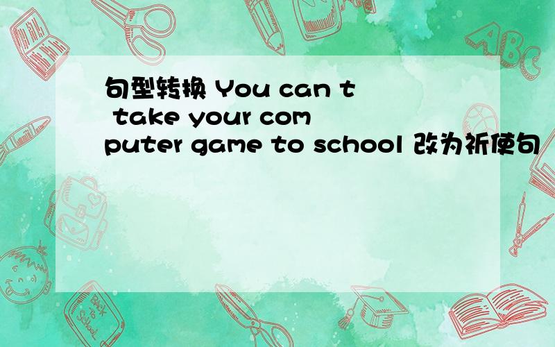 句型转换 You can t take your computer game to school 改为祈使句