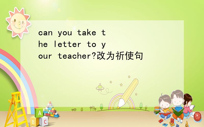 can you take the letter to your teacher?改为祈使句