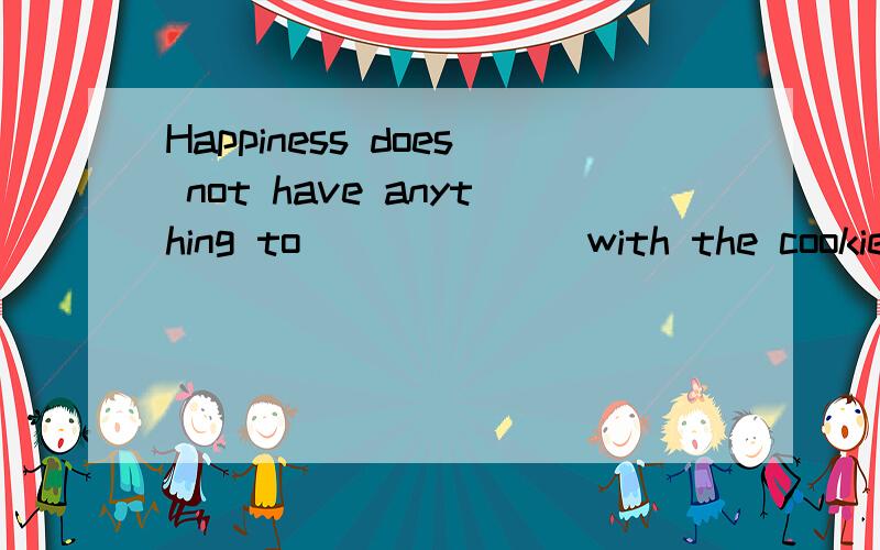 Happiness does not have anything to ______ with the cookie:it has to do with being alive.A.deal B.do