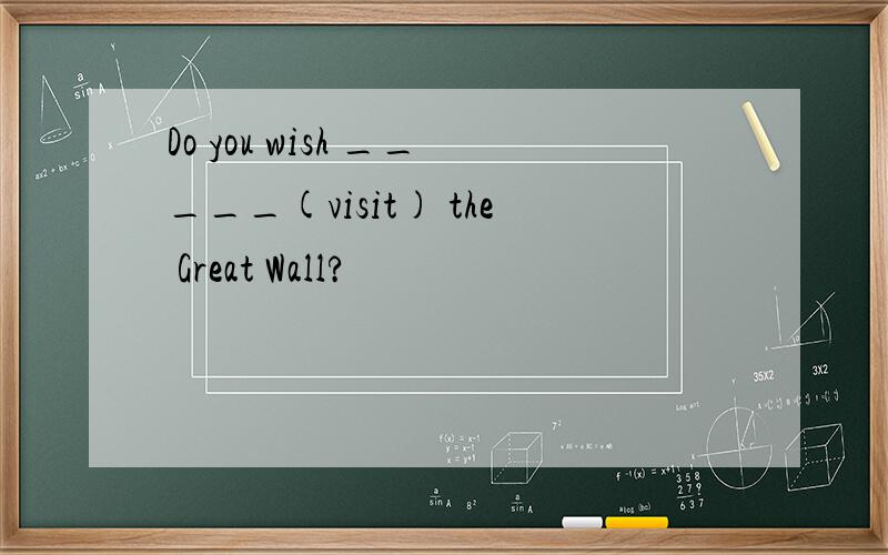 Do you wish _____(visit) the Great Wall?