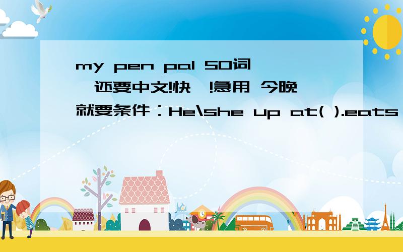 my pen pal 50词,还要中文!快噢!急用 今晚就要条件：He\she up at( ).eats breakfast\lunch\dinner has ( ) class does his\her homework( )条件不掉，加进自己写的 爱好、日常生活、学习....$