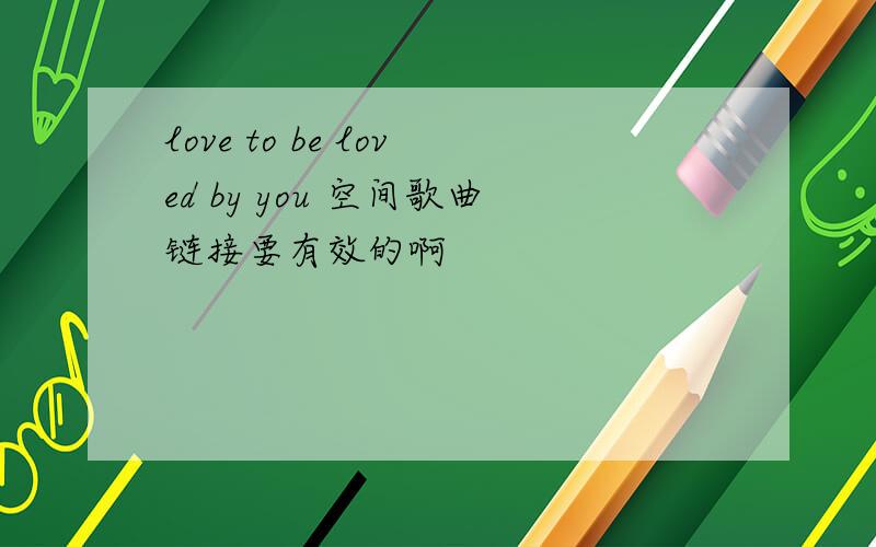 love to be loved by you 空间歌曲链接要有效的啊