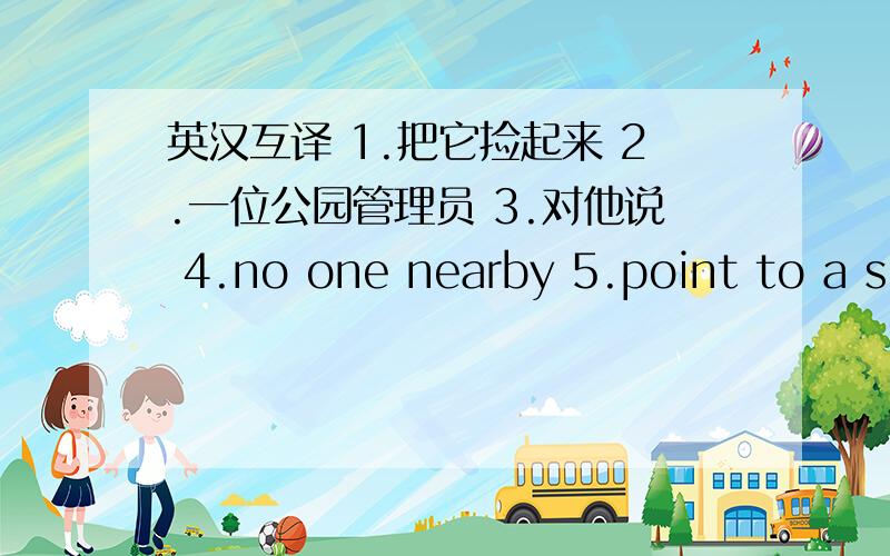 英汉互译 1.把它捡起来 2.一位公园管理员 3.对他说 4.no one nearby 5.point to a sign