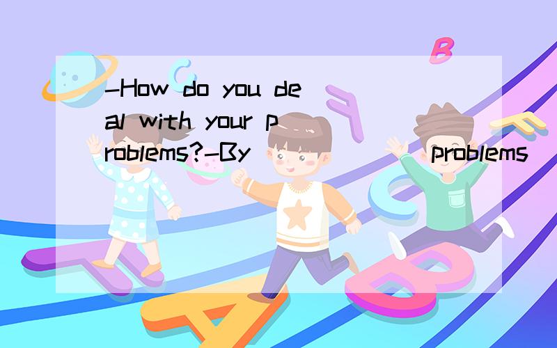 -How do you deal with your problems?-By ______ problems ____ challenges.A.regarding ;as B.changing ; into感觉语法上都说得通啊.