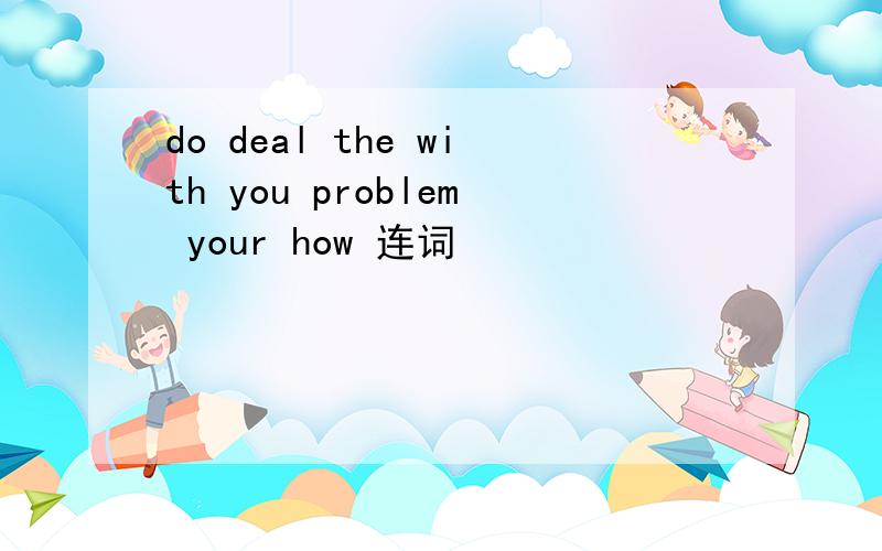 do deal the with you problem your how 连词