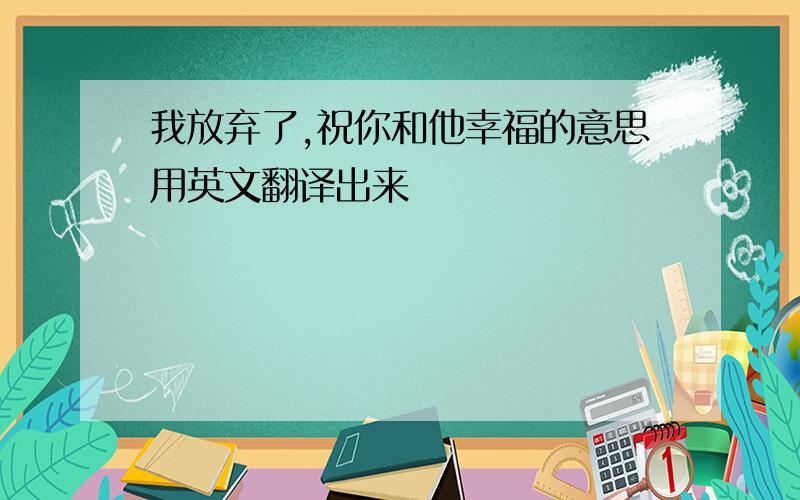 我放弃了,祝你和他幸福的意思用英文翻译出来