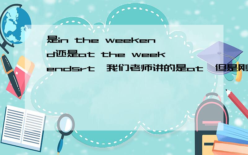 是in the weekend还是at the weekendsrt,我们老师讲的是at,但是刚刚用在线翻译说是in the weekend,而且还没有加s,那个是正确的,求指导