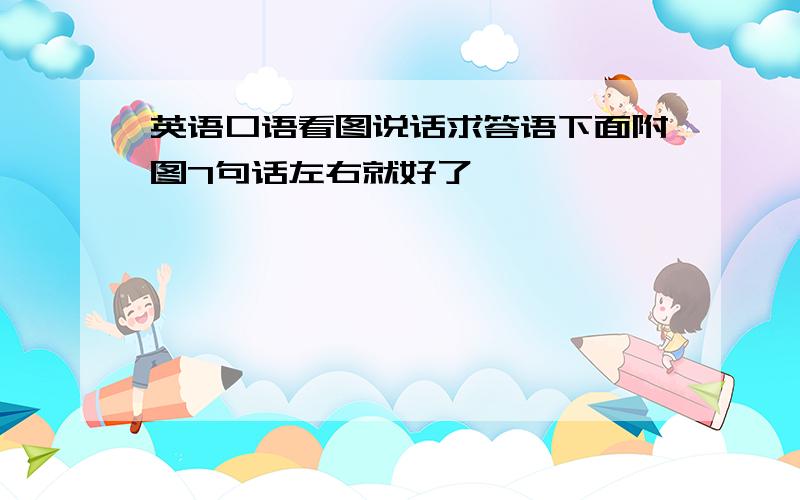 英语口语看图说话求答语下面附图7句话左右就好了